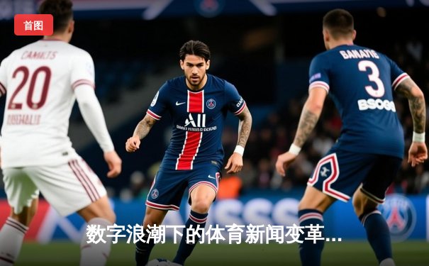 数字浪潮下的体育新闻变革：从赛事报道到沉浸式体验