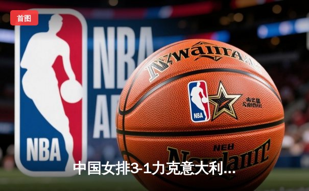 中国女排3-1力克意大利，世界联赛总决赛逆转晋级四强