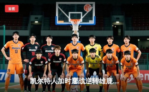 凯尔特人加时鏖战逆转雄鹿，塔图姆狂砍40分率队夺赛点