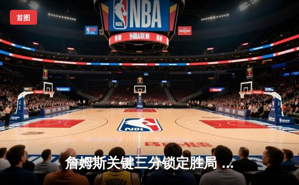 詹姆斯关键三分锁定胜局 湖人加时险胜勇士迎三连胜