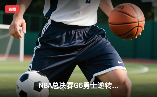 NBA总决赛G6勇士逆转凯尔特人夺冠，库里34分荣膺FMVP