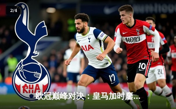 欧冠巅峰对决：皇马加时鏖战3-2逆转曼城，本泽马双响锁定决赛席位 - 2