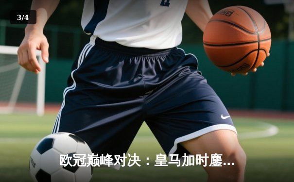 欧冠巅峰对决：皇马加时鏖战3-2逆转曼城，本泽马双响锁定决赛席位 - 3