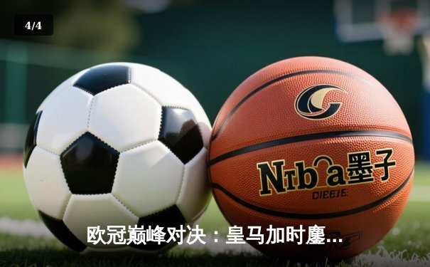 欧冠巅峰对决：皇马加时鏖战3-2逆转曼城，本泽马双响锁定决赛席位 - 4