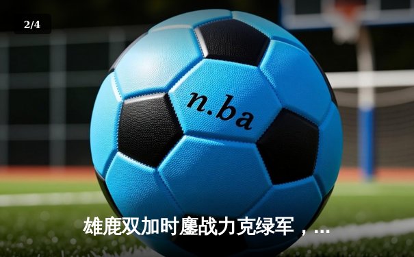 雄鹿双加时鏖战力克绿军，字母哥44+14率队捍卫主场 - 2