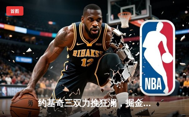 约基奇三双力挽狂澜，掘金抢七险胜森林狼挺进西决