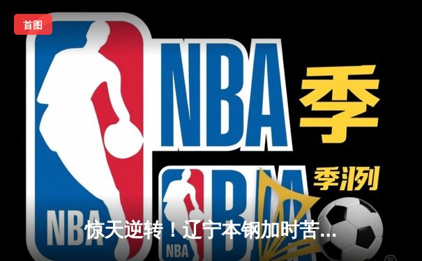 惊天逆转！辽宁本钢加时苦战终结浙江稠州金租11连胜