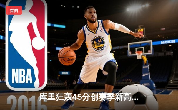 库里狂轰45分创赛季新高 勇士加时险胜凯尔特人延续主场不败金身