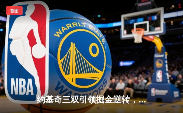 约基奇三双引领掘金逆转，总决赛G2险胜热火夺主场优势