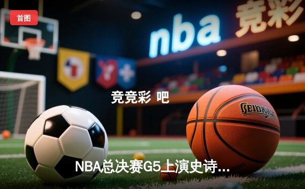 NBA总决赛G5上演史诗逆转，掘金主场力克热火夺赛点